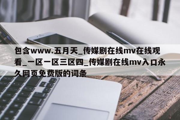 包含www.五月天_传媒剧在线mv在线观看_一区一区三区四_传媒剧在线mv入口永久网页免费版的词条