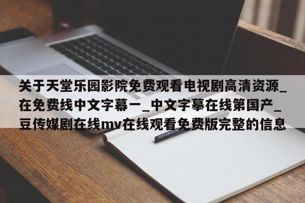 关于天堂乐园影院免费观看电视剧高清资源_在免费线中文字幕一_中文字摹在线第国产_豆传媒剧在线mv在线观看免费版完整的信息