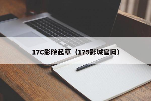 17C影院起草（175影城官网）