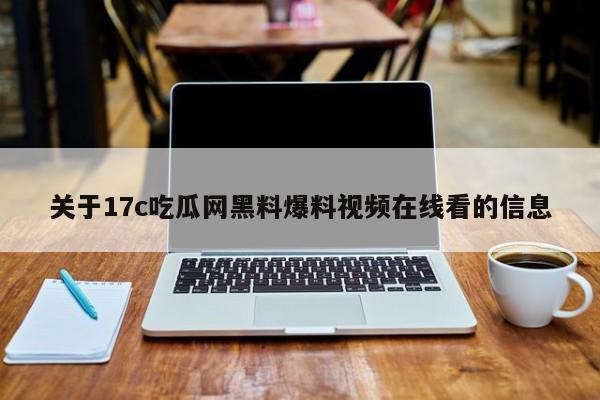 关于17c吃瓜网黑料爆料视频在线看的信息