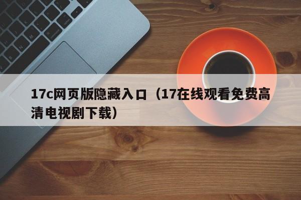 17c网页版隐藏入口（17在线观看免费高清电视剧下载）